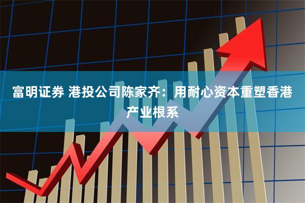 富明证券 港投公司陈家齐：用耐心资本重塑香港产业根系