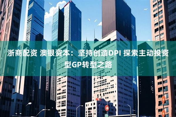 浙商配资 澳银资本：坚持创造DPI 探索主动投资型GP转型之路