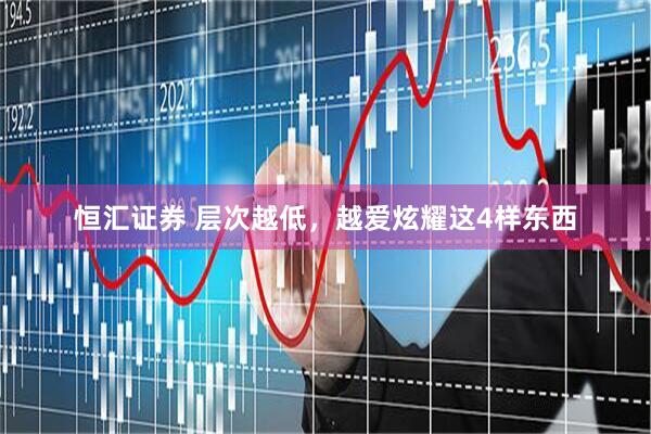 恒汇证券 层次越低，越爱炫耀这4样东西