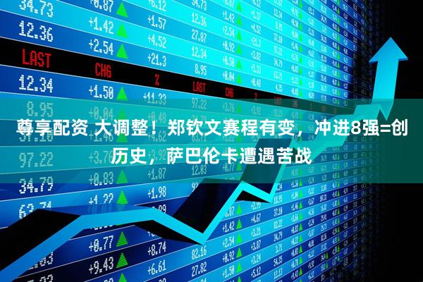 尊享配资 大调整！郑钦文赛程有变，冲进8强=创历史，萨巴伦卡遭遇苦战
