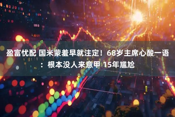 盈富忧配 国米蒙羞早就注定！68岁主席心酸一语：根本没人来意甲 15年尴尬