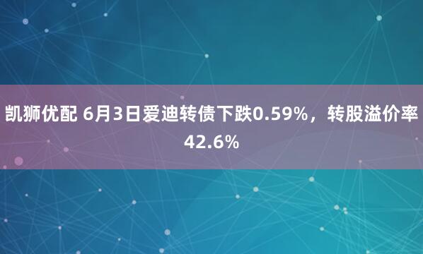 凯狮优配 6月3日爱迪转债下跌0.59%，转股溢价率42.6%