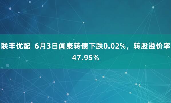 联丰优配  6月3日闻泰转债下跌0.02%，转股溢价率47.95%