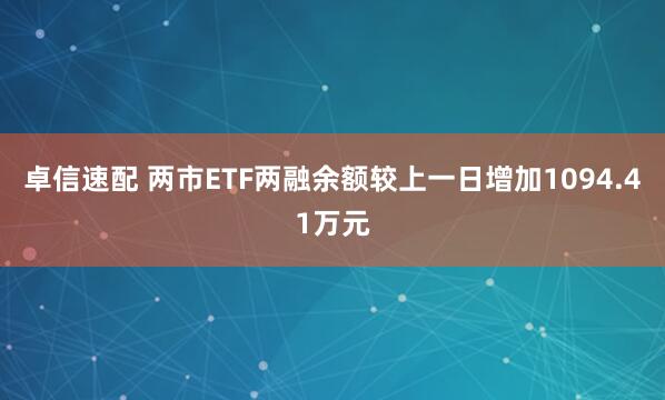 卓信速配 两市ETF两融余额较上一日增加1094.41万元