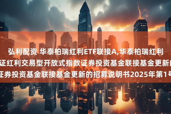 弘利配资 华泰柏瑞红利ETF联接A,华泰柏瑞红利ETF联接C: 华泰柏瑞上证红利交易型开放式指数证券投资基金联接基金更新的招募说明书2025年第1号