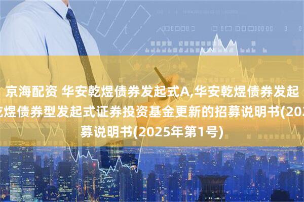 京海配资 华安乾煜债券发起式A,华安乾煜债券发起式C: 华安乾煜债券型发起式证券投资基金更新的招募说明书(2025年第1号)