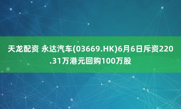 天龙配资 永达汽车(03669.HK)6月6日斥资220.31万港元回购100万股