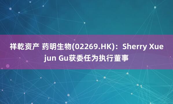 祥乾资产 药明生物(02269.HK)：Sherry Xuejun Gu获委任为执行董事