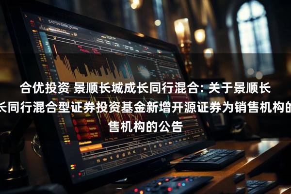 合优投资 景顺长城成长同行混合: 关于景顺长城成长同行混合型证券投资基金新增开源证券为销售机构的公告