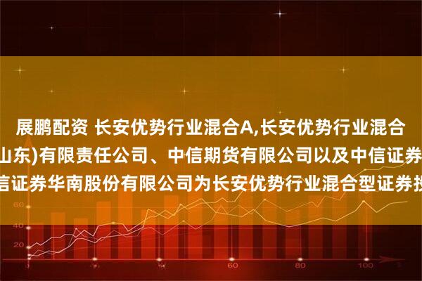 展鹏配资 长安优势行业混合A,长安优势行业混合C: 关于增加中信证券(山东)有限责任公司、中信期货有限公司以及中信证券华南股份有限公司为长安优势行业混合型证券投资基金销售机构的公告