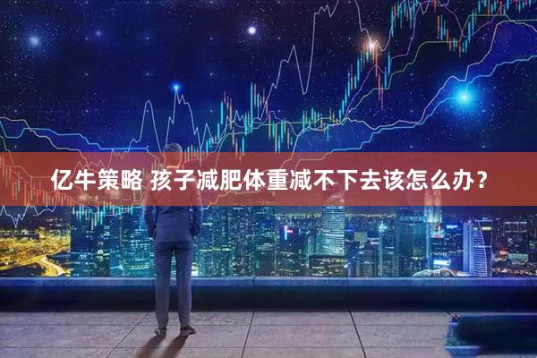 亿牛策略 孩子减肥体重减不下去该怎么办？