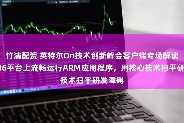 竹演配资 英特尔On技术创新峰会客户端专场解读：在x86平台上流畅运行ARM应用程序，用核心技术扫平研发障碍