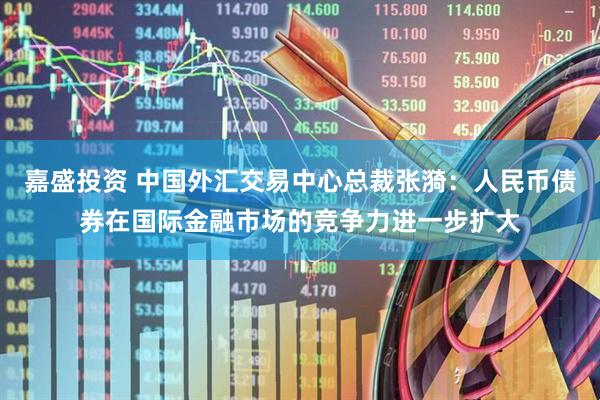 嘉盛投资 中国外汇交易中心总裁张漪：人民币债券在国际金融市场的竞争力进一步扩大