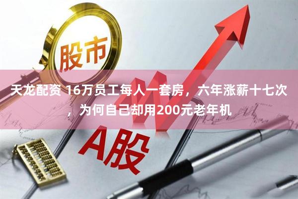 天龙配资 16万员工每人一套房，六年涨薪十七次，为何自己却用200元老年机