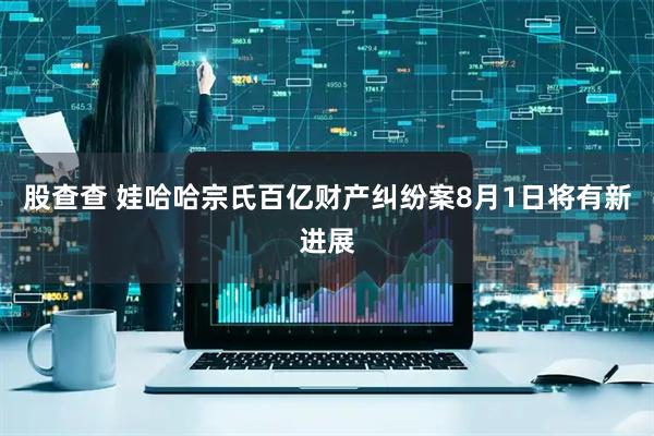 股查查 娃哈哈宗氏百亿财产纠纷案8月1日将有新进展