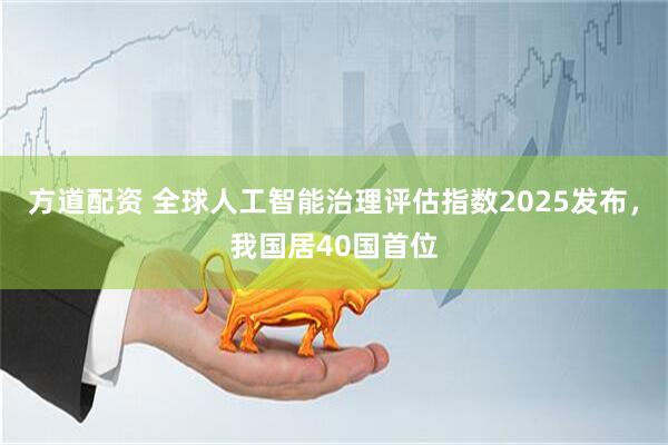 方道配资 全球人工智能治理评估指数2025发布，我国居40国首位