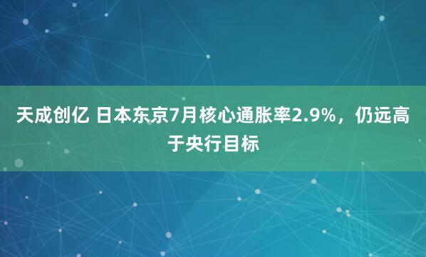 天成创亿 日本东京7月核心通胀率2.9%，仍远高于央行目标