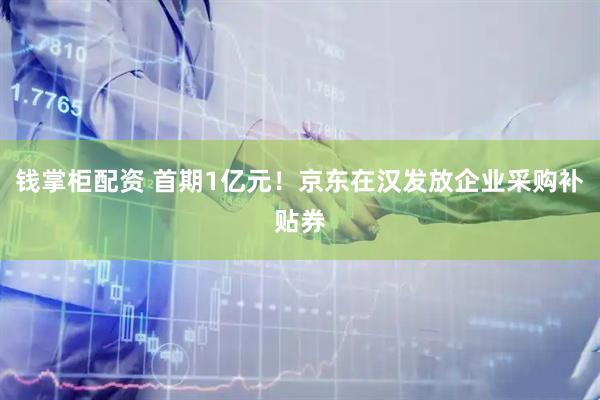 钱掌柜配资 首期1亿元！京东在汉发放企业采购补贴券