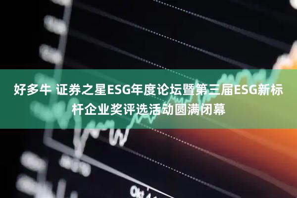 好多牛 证券之星ESG年度论坛暨第三届ESG新标杆企业奖评选活动圆满闭幕