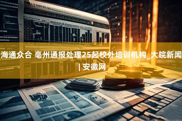 海通众合 亳州通报处理25起校外培训机构_大皖新闻 | 安徽网