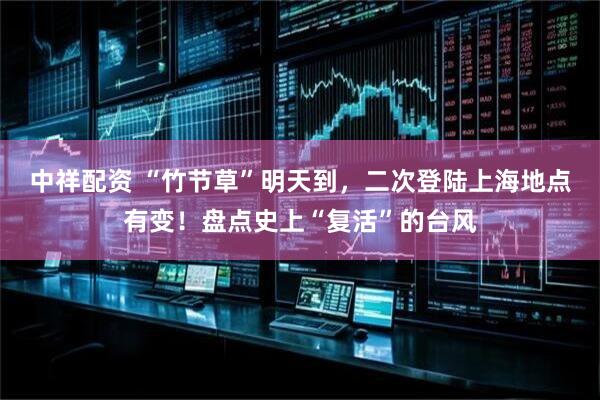 中祥配资 “竹节草”明天到，二次登陆上海地点有变！盘点史上“复活”的台风