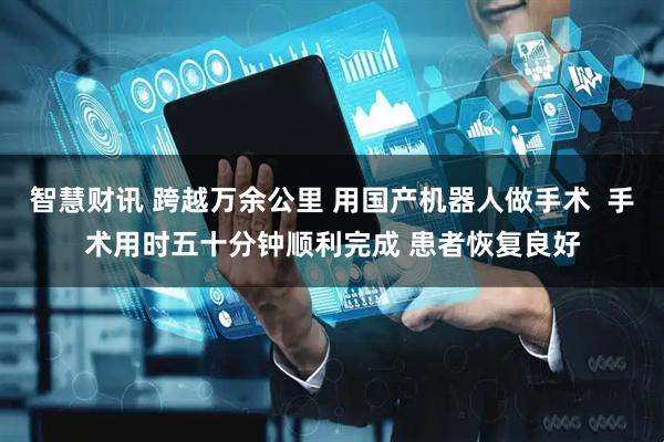 智慧财讯 跨越万余公里 用国产机器人做手术  手术用时五十分钟顺利完成 患者恢复良好