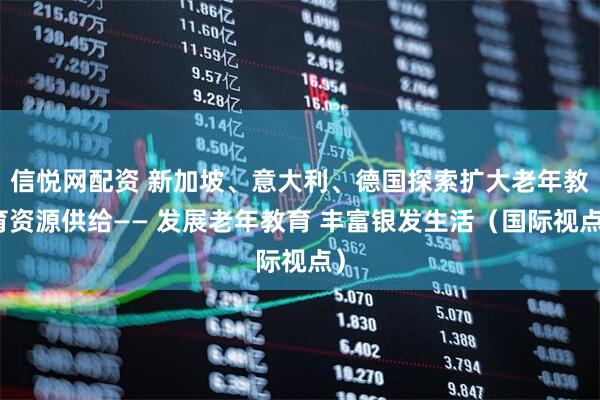 信悦网配资 新加坡、意大利、德国探索扩大老年教育资源供给—— 发展老年教育 丰富银发生活（国际视点）