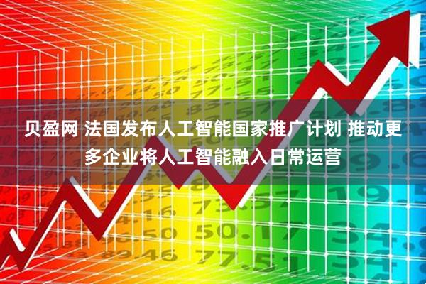 贝盈网 法国发布人工智能国家推广计划 推动更多企业将人工智能融入日常运营