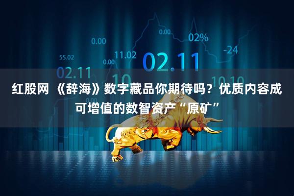 红股网 《辞海》数字藏品你期待吗？优质内容成可增值的数智资产“原矿”