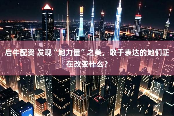 启牛配资 发现“她力量”之美，敢于表达的她们正在改变什么？