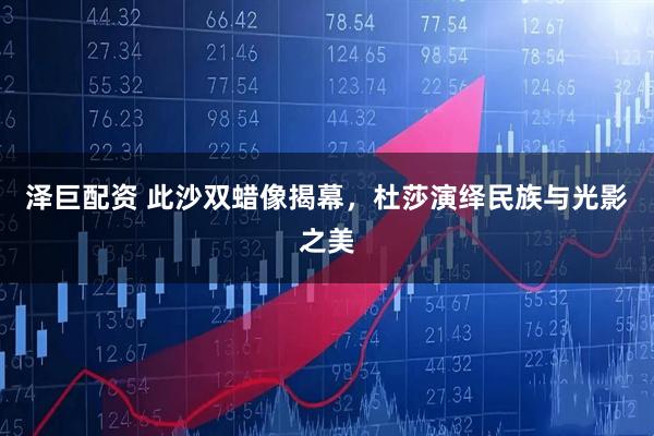 泽巨配资 此沙双蜡像揭幕，杜莎演绎民族与光影之美
