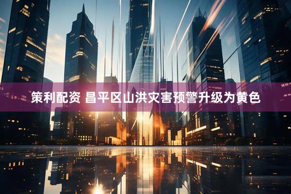 策利配资 昌平区山洪灾害预警升级为黄色