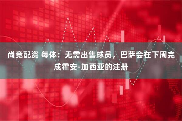 尚竞配资 每体：无需出售球员，巴萨会在下周完成霍安-加西亚的注册