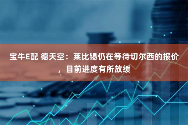 宝牛E配 德天空：莱比锡仍在等待切尔西的报价，目前进度有所放缓