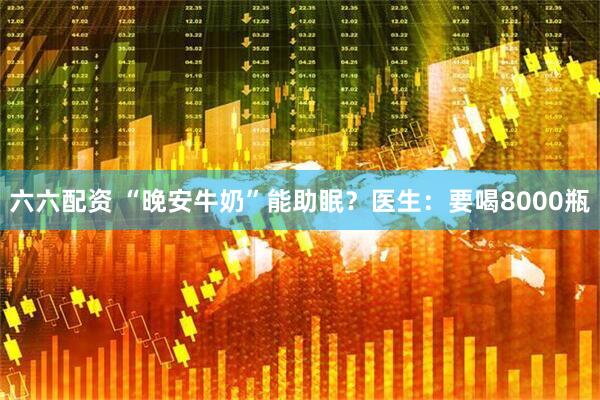 六六配资 “晚安牛奶”能助眠？医生：要喝8000瓶