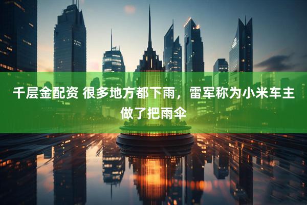 千层金配资 很多地方都下雨，雷军称为小米车主做了把雨伞