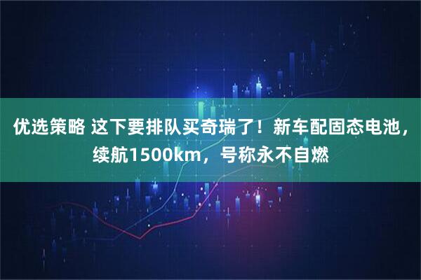 优选策略 这下要排队买奇瑞了！新车配固态电池，续航1500km，号称永不自燃