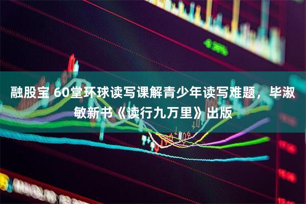 融股宝 60堂环球读写课解青少年读写难题，毕淑敏新书《读行九万里》出版