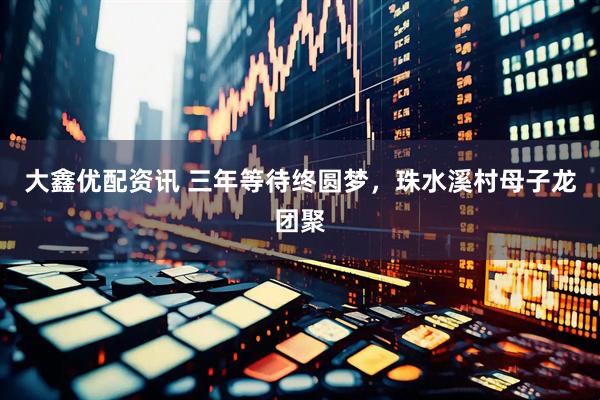 大鑫优配资讯 三年等待终圆梦，珠水溪村母子龙团聚
