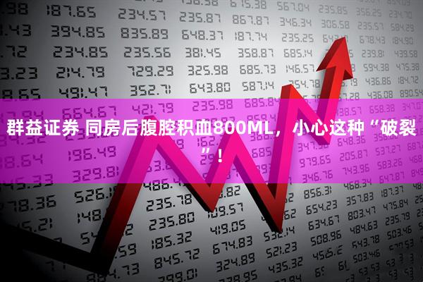 群益证券 同房后腹腔积血800ML，小心这种“破裂”！