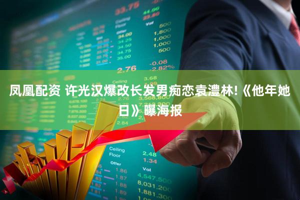 凤凰配资 许光汉爆改长发男痴恋袁澧林!《他年她日》曝海报