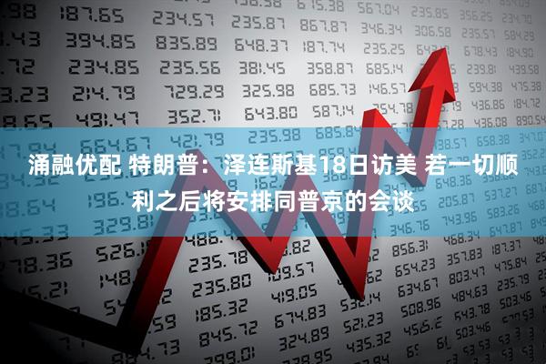 涌融优配 特朗普：泽连斯基18日访美 若一切顺利之后将安排同普京的会谈