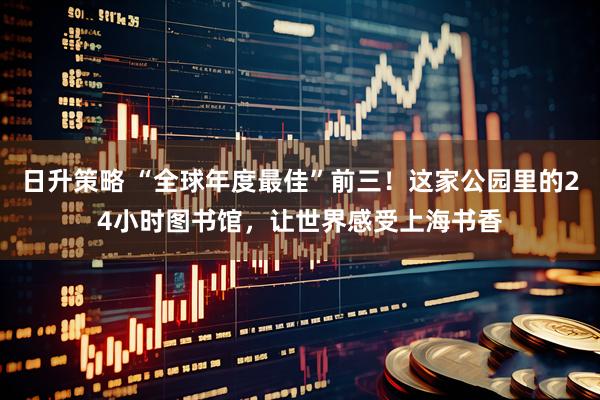 日升策略 “全球年度最佳”前三！这家公园里的24小时图书馆，让世界感受上海书香