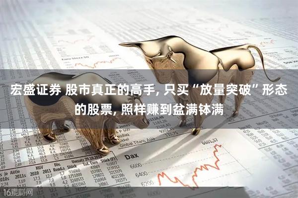 宏盛证券 股市真正的高手, 只买“放量突破”形态的股票, 照样赚到盆满钵满