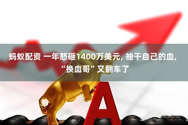 蚂蚁配资 一年怒砸1400万美元, 抽干自己的血, “换血哥”又翻车了