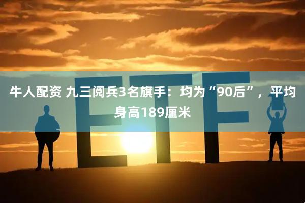 牛人配资 九三阅兵3名旗手：均为“90后”，平均身高189厘米