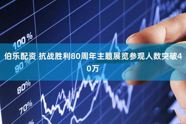伯乐配资 抗战胜利80周年主题展览参观人数突破40万