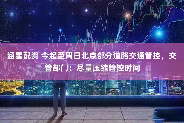 涵星配资 今起至周日北京部分道路交通管控，交管部门：尽量压缩管控时间