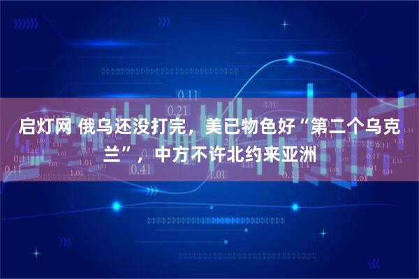 启灯网 俄乌还没打完，美已物色好“第二个乌克兰”，中方不许北约来亚洲