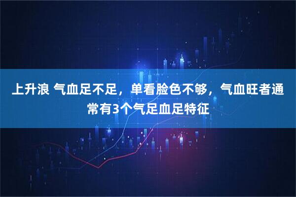 上升浪 气血足不足，单看脸色不够，气血旺者通常有3个气足血足特征